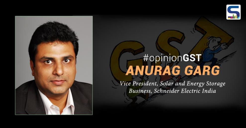 With the most-hyped, Goods and Services Taxes (GST) coming onto effect from July, 01, 2017 – it has certainly left different industries with different opinions – here’s what Anurag Garg, Vice President, Solar and Energy Storage Business, Schneider Electric India